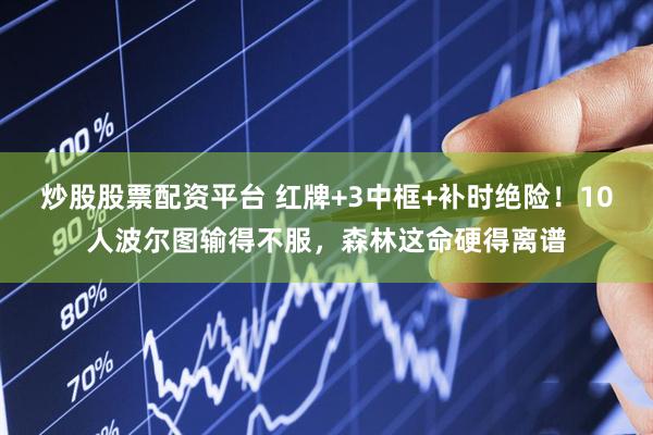 炒股股票配资平台 红牌+3中框+补时绝险！10人波尔图输得不服，森林这命硬得离谱