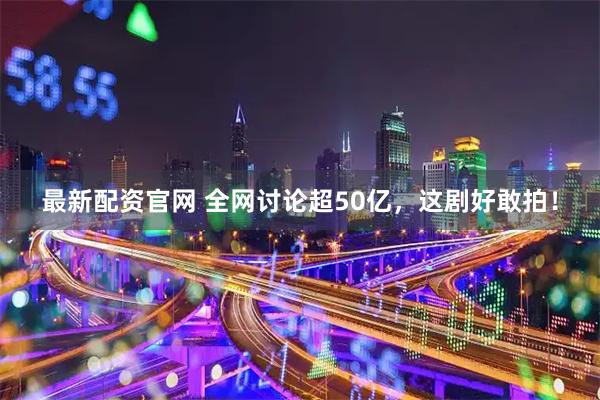 最新配资官网 全网讨论超50亿，这剧好敢拍！