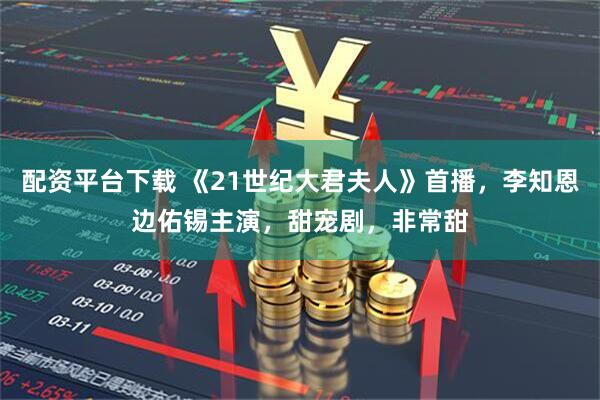 配资平台下载 《21世纪大君夫人》首播，李知恩边佑锡主演，甜宠剧，非常甜