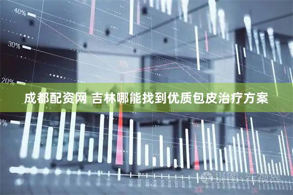 成都配资网 吉林哪能找到优质包皮治疗方案