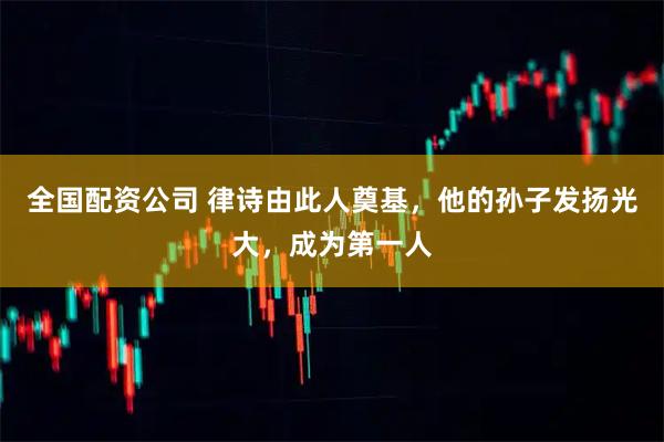 全国配资公司 律诗由此人奠基，他的孙子发扬光大，成为第一人