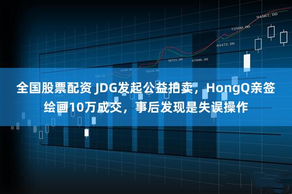 全国股票配资 JDG发起公益拍卖，HongQ亲签绘画10万成交，事后发现是失误操作