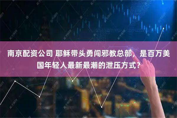 南京配资公司 耶稣带头勇闯邪教总部，是百万美国年轻人最新最潮的泄压方式？