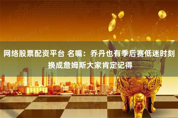 网络股票配资平台 名嘴：乔丹也有季后赛低迷时刻 换成詹姆斯大家肯定记得