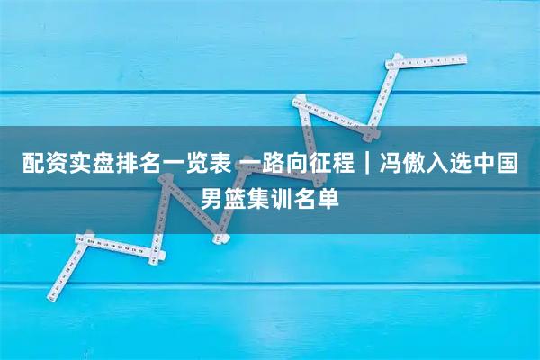 配资实盘排名一览表 一路向征程｜冯傲入选中国男篮集训名单